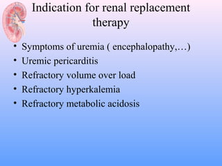 Indication for renal replacement
                   therapy
•   Symptoms of uremia ( encephalopathy,…)
•   Uremic pericarditis
•   Refractory volume over load
•   Refractory hyperkalemia
•   Refractory metabolic acidosis
 