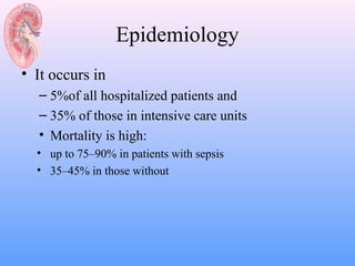 Epidemiology
• It occurs in
  – 5%of all hospitalized patients and
  – 35% of those in intensive care units
  • Mortality is high:
  • up to 75–90% in patients with sepsis
  • 35–45% in those without
 
