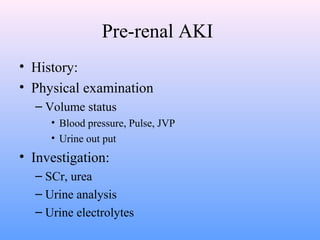 Pre-renal AKI
• History:
• Physical examination
  – Volume status
     • Blood pressure, Pulse, JVP
     • Urine out put
• Investigation:
  – SCr, urea
  – Urine analysis
  – Urine electrolytes
 