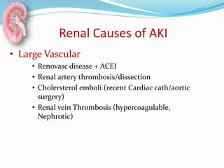 Renal Causes of AKI
• Large Vascular
• Renovasc disease + ACEI
• Renal artery thrombosis/dissection
• Cholersterol emboli (recent Cardiac cath/aortic
surgery)
• Renal vein Thrombosis (hypercoagulable,
Nephrotic)
 
