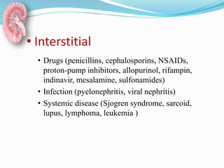 • Interstitial
• Drugs (penicillins, cephalosporins, NSAIDs,
proton-pump inhibitors, allopurinol, rifampin,
indinavir, mesalamine, sulfonamides)
• Infection (pyelonephritis, viral nephritis)
• Systemic disease (Sjogren syndrome, sarcoid,
lupus, lymphoma, leukemia )
 