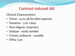 Contrast-induced AKI
Clinical Characteristics
• Onset - 24 to 48 hrs after exposure
• Duration - 5 to 7 days
• Non-oliguric (majority)
• Dialysis - rarely needed
• Urinary sediment - variable
• FENa: Low
 