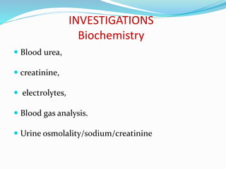 INVESTIGATIONS
Biochemistry
 Blood urea,
 creatinine,
 electrolytes,
 Blood gas analysis.
 Urine osmolality/sodium/creatinine
 