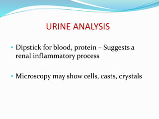 URINE ANALYSIS
• Dipstick for blood, protein – Suggests a
renal inflammatory process
• Microscopy may show cells, casts, crystals
 