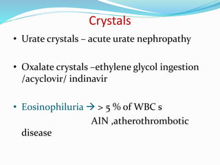 Crystals
• Urate crystals – acute urate nephropathy
• Oxalate crystals –ethylene glycol ingestion
/acyclovir/ indinavir
• Eosinophiluria  > 5 % of WBC s
AIN ,atherothrombotic
disease
 