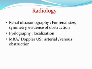 Radiology
• Renal ultrasonography : For renal size,
symmetry, evidence of obstruction
• Pyelography : localization
• MRA/ Doppler US : arterial /venous
obstruction
 