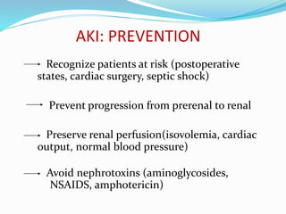 AKI: PREVENTION
Recognize patients at risk (postoperative
states, cardiac surgery, septic shock)
Prevent progression from prerenal to renal
Preserve renal perfusion(isovolemia, cardiac
output, normal blood pressure)
Avoid nephrotoxins (aminoglycosides,
NSAIDS, amphotericin)
 