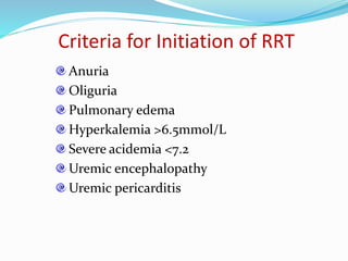 Criteria for Initiation of RRT
Anuria
Oliguria
Pulmonary edema
Hyperkalemia >6.5mmol/L
Severe acidemia <7.2
Uremic encephalopathy
Uremic pericarditis
 