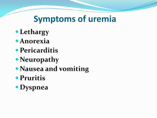 Symptoms of uremia
 Lethargy
 Anorexia
 Pericarditis
 Neuropathy
 Nausea and vomiting
 Pruritis
 Dyspnea
 