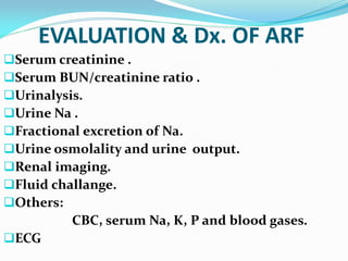 EVALUATION & Dx. OF ARF
Serum creatinine .
Serum BUN/creatinine ratio .
Urinalysis.
Urine Na .
Fractional excretion of Na.
Urine osmolality and urine output.
Renal imaging.
Fluid challange.
Others:
CBC, serum Na, K, P and blood gases.
ECG
 