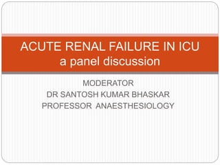 MODERATOR
DR SANTOSH KUMAR BHASKAR
PROFESSOR ANAESTHESIOLOGY
ACUTE RENAL FAILURE IN ICU
a panel discussion
 