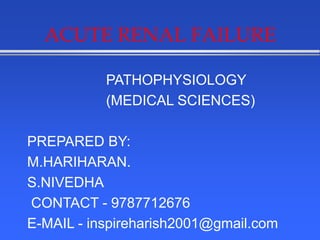 ACUTE RENAL FAILURE
PATHOPHYSIOLOGY
(MEDICAL SCIENCES)
PREPARED BY:
M.HARIHARAN.
S.NIVEDHA
CONTACT - 9787712676
E-MAIL - inspireharish2001@gmail.com
 