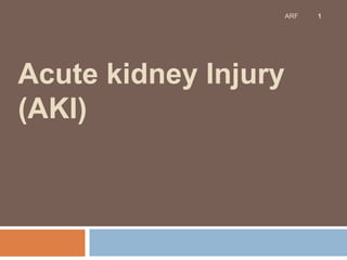 Acute kidney Injury
(AKI)
1
ARF
 