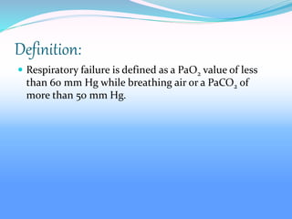 Definition:
 Respiratory failure is defined as a PaO2 value of less
than 60 mm Hg while breathing air or a PaCO2 of
more than 50 mm Hg.
 