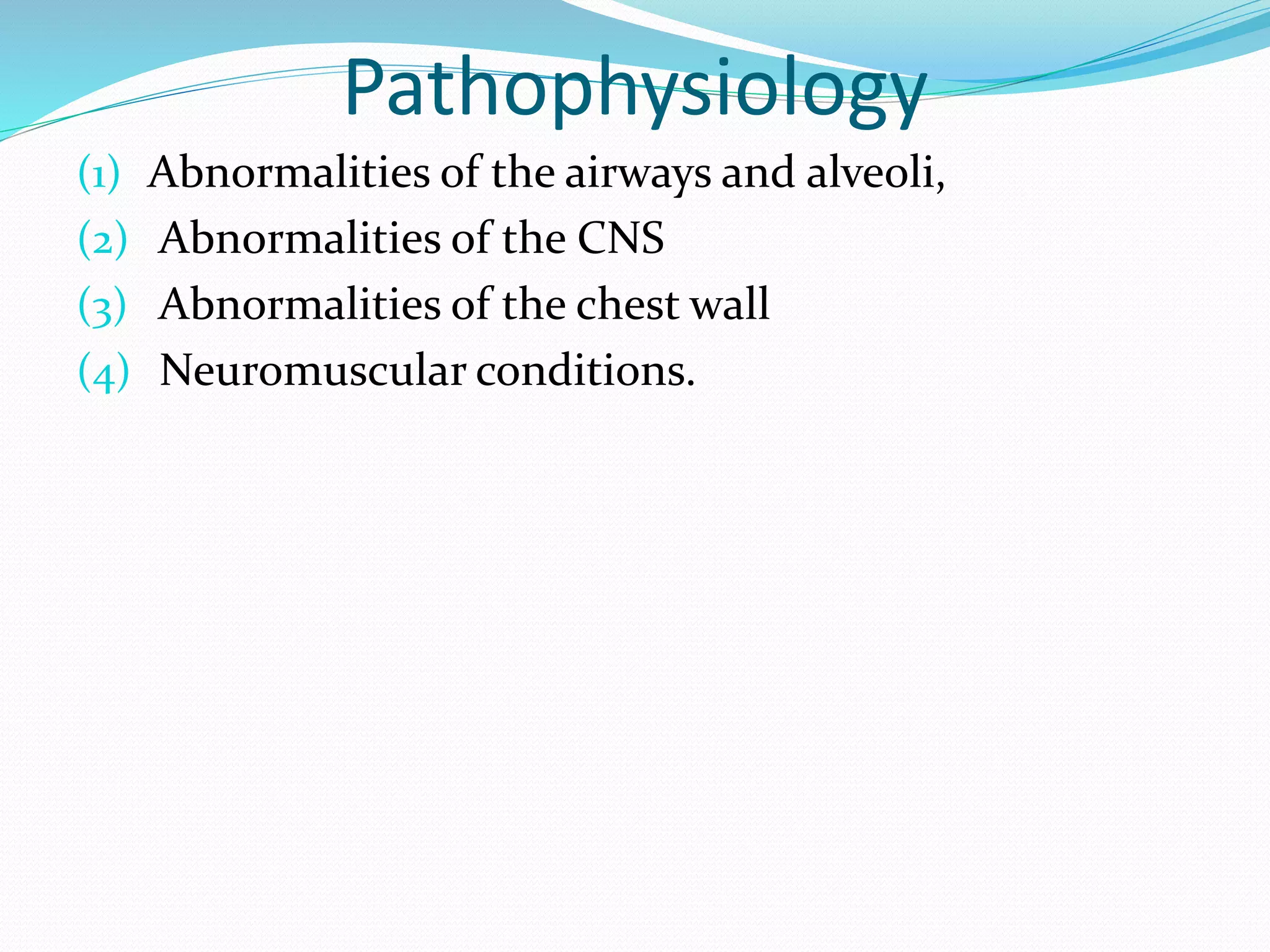 Pathophysiology
(1) Abnormalities of the airways and alveoli,
(2) Abnormalities of the CNS
(3) Abnormalities of the chest wall
(4) Neuromuscular conditions.
 