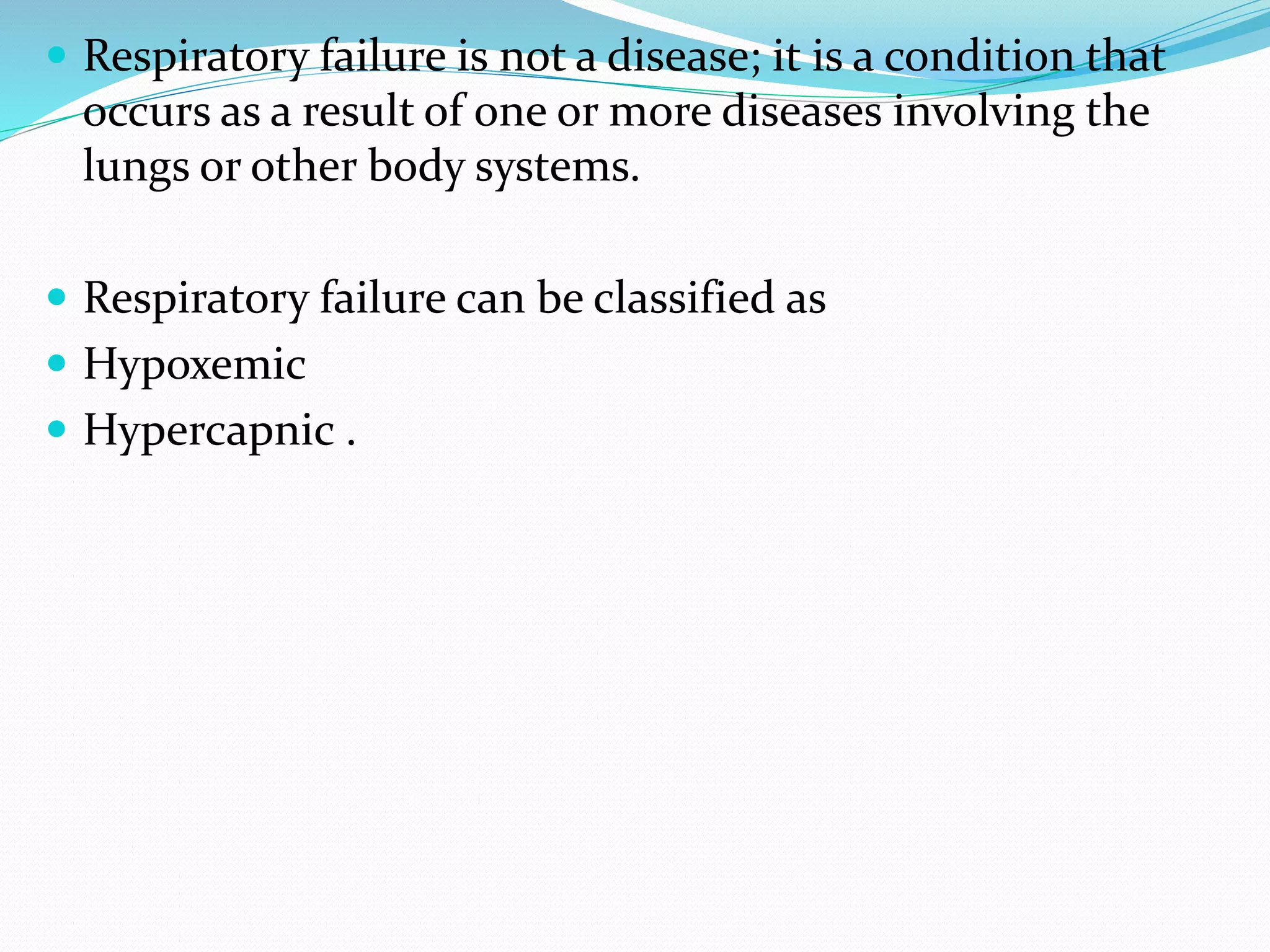 Respiratory failure is not a disease; it is a condition that
occurs as a result of one or more diseases involving the
lungs or other body systems.
 Respiratory failure can be classified as
 Hypoxemic
 Hypercapnic .
 
