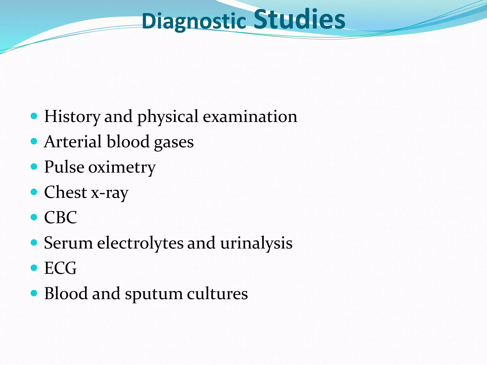 Diagnostic Studies
 History and physical examination
 Arterial blood gases
 Pulse oximetry
 Chest x-ray
 CBC
 Serum electrolytes and urinalysis
 ECG
 Blood and sputum cultures
 