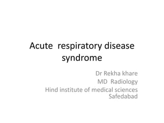 Acute respiratory disease
syndrome
Dr Rekha khare
MD Radiology
Hind institute of medical sciences
Safedabad
 