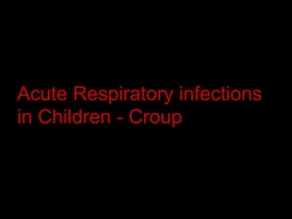 Acute Respiratory infections
in Children - Croup
“Respiratory emergencies are 1 of the most common reasons parents
seek evaluation for their children in the Emergency department”
 