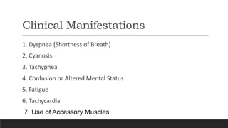 Clinical Manifestations
1. Dyspnea (Shortness of Breath)
2. Cyanosis
3. Tachypnea
4. Confusion or Altered Mental Status
5. Fatigue
6. Tachycardia
7. Use of Accessory Muscles
 