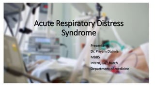 Acute Respiratory Distress
Syndrome
Presenter:
Dr. Priyam Dalmia
MBBS
Intern, 14th batch
Department of medicine
 