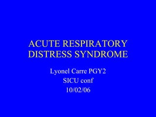 ACUTE RESPIRATORY DISTRESS SYNDROME Lyonel Carre PGY2 SICU conf 10/02/06 