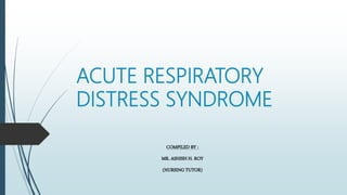 ACUTE RESPIRATORY
DISTRESS SYNDROME
COMPILED BY :
MR. ASHISH H. ROY
(NURSING TUTOR)
 