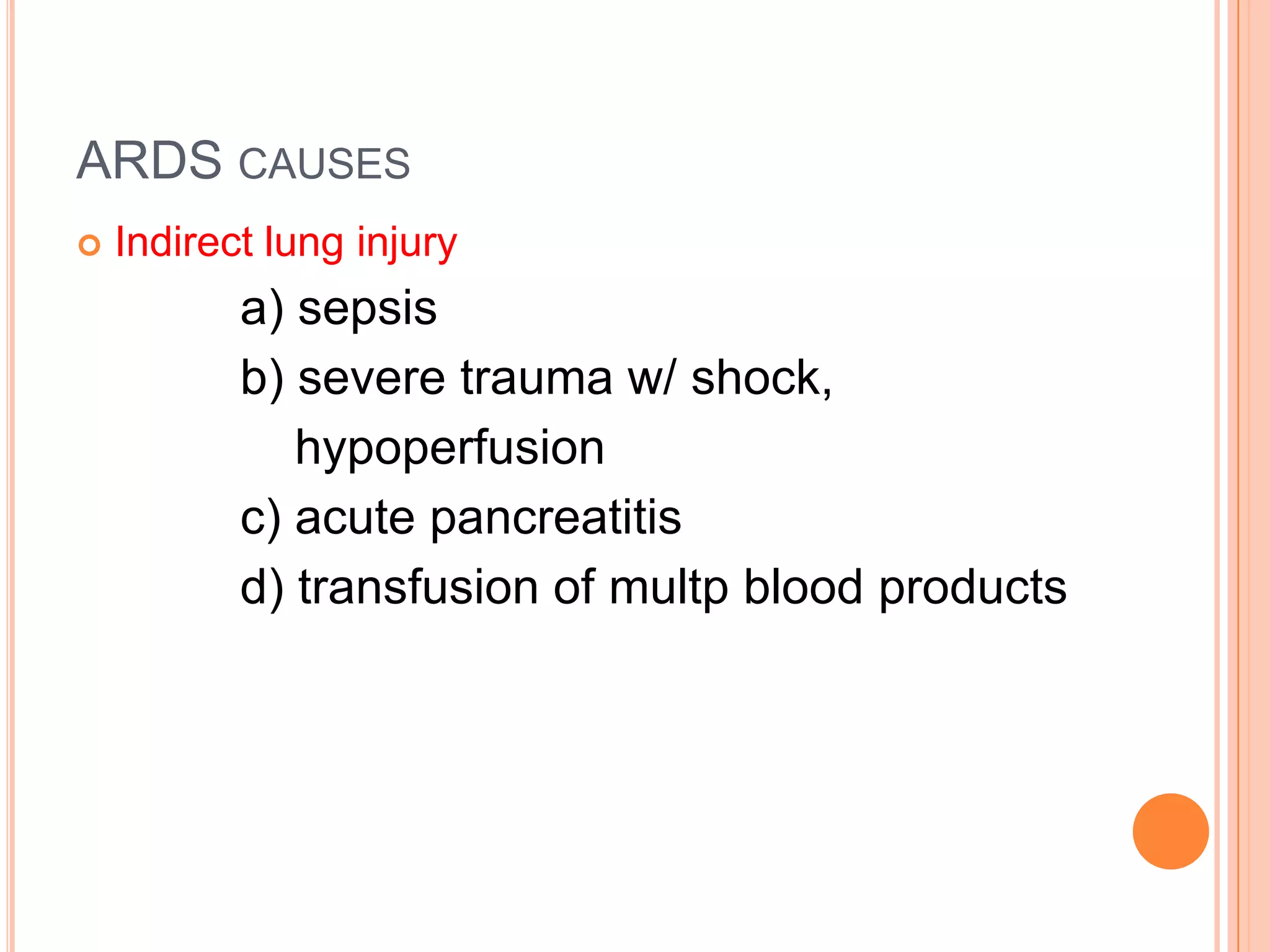 ARDS CAUSES
   Indirect lung injury
           a) sepsis
           b) severe trauma w/ shock,
              hypoperfusion
           c) acute pancreatitis
           d) transfusion of multp blood products
 