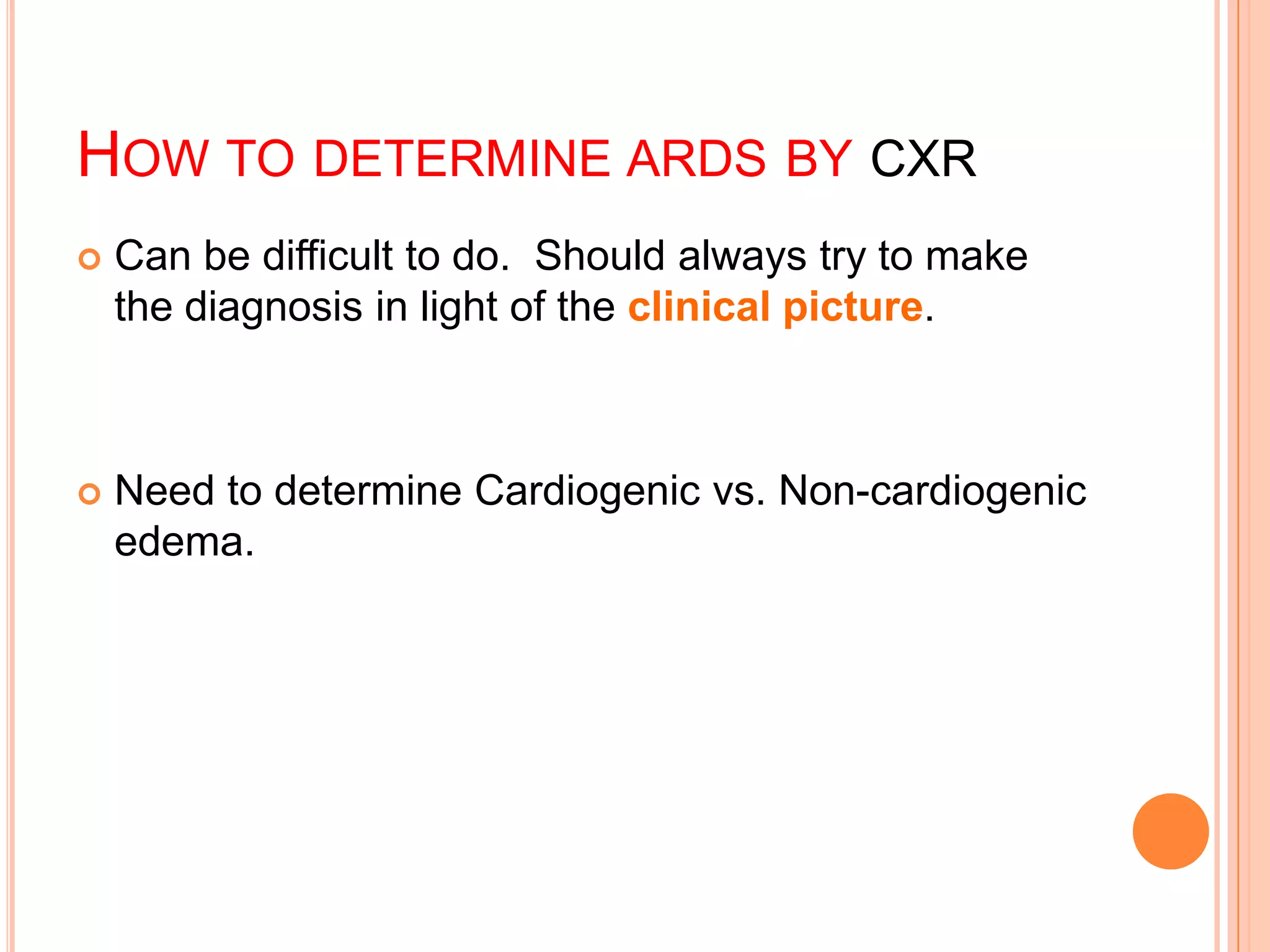 HOW TO DETERMINE ARDS BY CXR
   Can be difficult to do. Should always try to make
    the diagnosis in light of the clinical picture.



   Need to determine Cardiogenic vs. Non-cardiogenic
    edema.
 