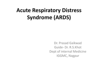 Acute Respiratory Distress
Syndrome (ARDS)
Dr. Prasad Gaikwad
Guide- Dr. R.S.Khot
Dept of internal Medicine
IGGMC, Nagpur
 