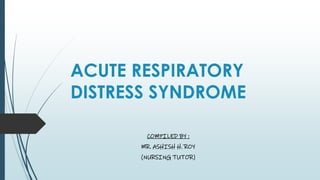 ACUTE RESPIRATORY
DISTRESS SYNDROME
COMPILED BY :
MR. ASHISH H. ROY
(NURSING TUTOR)
 