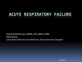 ACUTE RESPIRATORY FAILURE



Ihab B Abdalrahman, MBBS, MD, ABIM, SSBB
Ihab Tarawa
Consultant of Acute Care Medicine, Soba University Hospital




                                                      10/2/2012   1
 