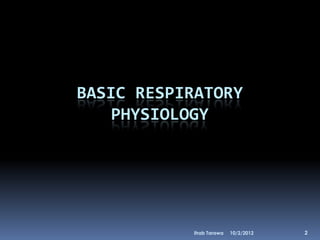 BASIC RESPIRATORY
    PHYSIOLOGY




           Ihab Tarawa   10/2/2012   2
 