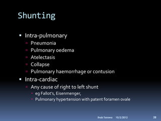 Shunting

 Intra-pulmonary
     Pneumonia
     Pulmonary oedema
     Atelectasis
     Collapse
     Pulmonary haemorrhage or contusion
 Intra-cardiac
   Any cause of right to left shunt
       eg Fallot’s, Eisenmenger,
       Pulmonary hypertension with patent foramen ovale


                                       Ihab Tarawa   10/2/2012   28
 
