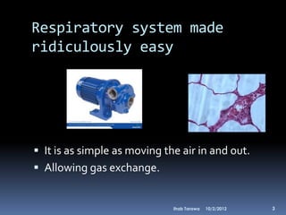 Respiratory system made
ridiculously easy




 It is as simple as moving the air in and out.
 Allowing gas exchange.


                              Ihab Tarawa   10/2/2012   3
 