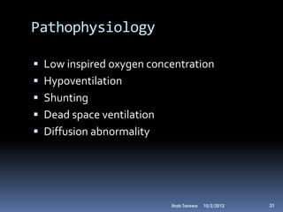 Pathophysiology

 Low inspired oxygen concentration
 Hypoventilation
 Shunting
 Dead space ventilation
 Diffusion abnormality




                           Ihab Tarawa   10/2/2012   31
 