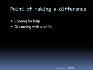 Point of making a difference

 Coming for help
 Or coming with a coffin




                            Ihab Tarawa   10/2/2012   41
 