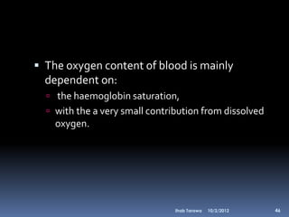  The oxygen content of blood is mainly
  dependent on:
   the haemoglobin saturation,
   with the a very small contribution from dissolved
    oxygen.




                                Ihab Tarawa   10/2/2012   46
 