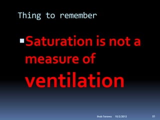 Thing to remember


Saturation is not a
 measure of
 ventilation
                Ihab Tarawa   10/2/2012   51
 