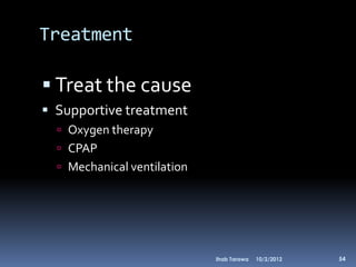 Treatment

 Treat the cause
 Supportive treatment
   Oxygen therapy
   CPAP
   Mechanical ventilation




                             Ihab Tarawa   10/2/2012   54
 