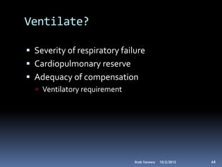 Ventilate?

 Severity of respiratory failure
 Cardiopulmonary reserve
 Adequacy of compensation
   Ventilatory requirement




                              Ihab Tarawa   10/2/2012   64
 