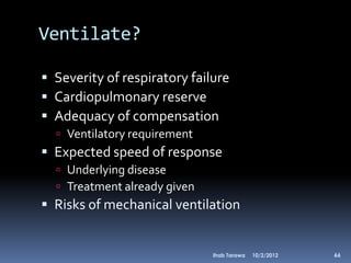 Ventilate?

 Severity of respiratory failure
 Cardiopulmonary reserve
 Adequacy of compensation
   Ventilatory requirement
 Expected speed of response
   Underlying disease
   Treatment already given
 Risks of mechanical ventilation


                              Ihab Tarawa   10/2/2012   66
 