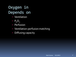 Oxygen in
Depends on
  Ventilation
  PAO2
  Perfusion
  Ventilation-perfusion matching
  Diffusing capacity




                             Ihab Tarawa   10/2/2012   7
 