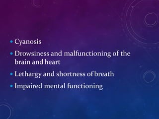  Cyanosis
 Drowsiness and malfunctioning of the
brain andheart
 Lethargy and shortness of breath
 Impaired mental functioning
 