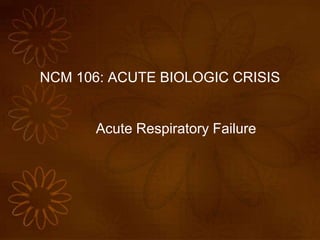NCM 106: ACUTE BIOLOGIC CRISIS
Acute Respiratory Failure
 