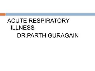 ACUTE RESPIRATORY ILLNESS       DR.PARTH GURAGAIN 