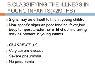 SEVERE PNEUMONIA SIGNSChilds RR(if exhausted child’s RR may not be raised)Chest indrawing plus wheezingOTHER SIGNS     -Nasal flaring     -Grunting (sound made with voice if difficulty in breathing)     -CyanosisCLASSIFY AS –SEVERE PNEUMONIA TREATMENTRefer urgently to hospitalFirst dose of antibioticsT/t  of feverT/t of wheezing