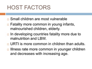 HOST FACTORSSmall children are most vulnerableFatality more common in young infants, malnourished children, elderly.In developing countries fatality more due to malnutrition and LBW.URTI is more common in children than adults.Illness rate more common in younger children and decreases with increasing age.