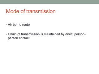 Mode of transmission
• Air borne route
• Chain of transmission is maintained by direct person-
person contact
 