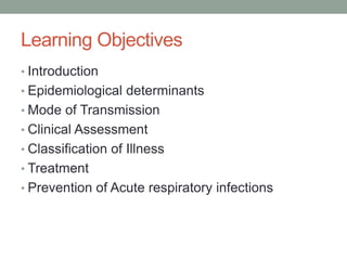 Learning Objectives
• Introduction
• Epidemiological determinants
• Mode of Transmission
• Clinical Assessment
• Classification of Illness
• Treatment
• Prevention of Acute respiratory infections
 